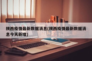 陕西疫情最新数据消息(陕西疫情最新数据消息今天新增)