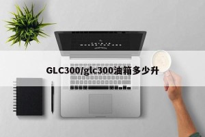 GLC300/glc300油箱多少升