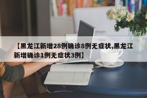 【黑龙江新增28例确诊8例无症状,黑龙江新增确诊1例无症状3例】