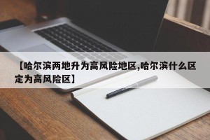 【哈尔滨两地升为高风险地区,哈尔滨什么区定为高风险区】