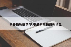 长春最新疫情/长春最新疫情最新消息