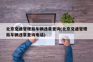 北京交通管理局车辆违章查询(北京交通管理局车辆违章查询电话)