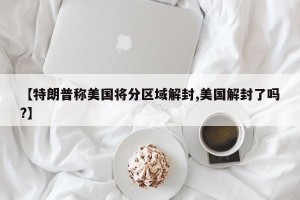 【特朗普称美国将分区域解封,美国解封了吗?】