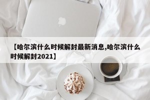 【哈尔滨什么时候解封最新消息,哈尔滨什么时候解封2021】