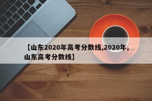 【山东2020年高考分数线,2020年,山东高考分数线】