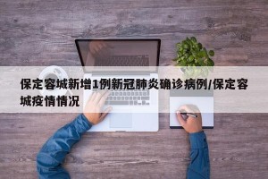 保定容城新增1例新冠肺炎确诊病例/保定容城疫情情况