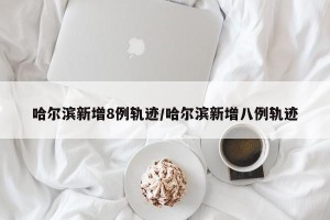 哈尔滨新增8例轨迹/哈尔滨新增八例轨迹