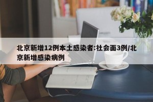 北京新增12例本土感染者:社会面3例/北京新增感染病例