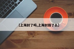 【上海封了吗,上海封路了么】