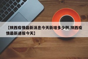 【陕西疫情最新消息今天新增多少例,陕西疫情最新通报今天】
