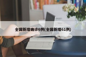 全国新增确诊6例(全国新增61例)