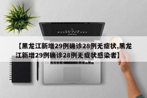 【黑龙江新增29例确诊28例无症状,黑龙江新增29例确诊28例无症状感染者】