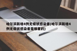 哈尔滨新增4例无症状感染者(哈尔滨新增4例无症状感染者是哪里的)