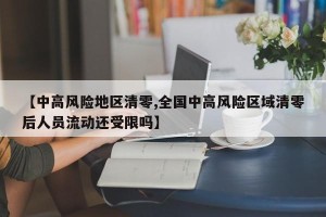 【中高风险地区清零,全国中高风险区域清零后人员流动还受限吗】