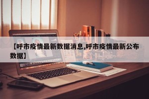 【呼市疫情最新数据消息,呼市疫情最新公布数据】