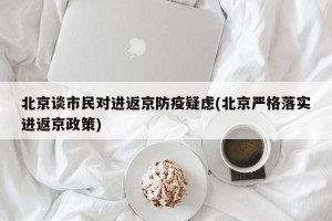 北京谈市民对进返京防疫疑虑(北京严格落实进返京政策)