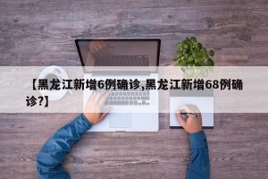 【黑龙江新增6例确诊,黑龙江新增68例确诊?】