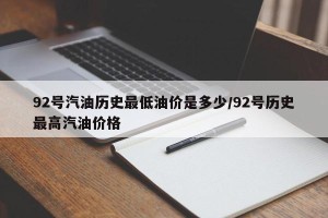 92号汽油历史最低油价是多少/92号历史最高汽油价格