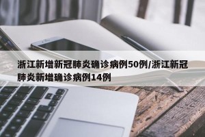 浙江新增新冠肺炎确诊病例50例/浙江新冠肺炎新增确诊病例14例
