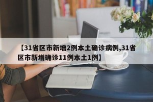 【31省区市新增2例本土确诊病例,31省区市新增确诊11例本土1例】