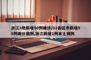 浙江3地新增50例确诊/31省区市新增55例确诊病例,浙江新增1例本土病例