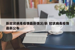 新冠状病毒疫情最新情况/新 冠状病毒疫情最新公布