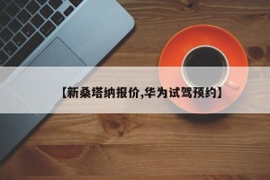 【新桑塔纳报价,华为试驾预约】