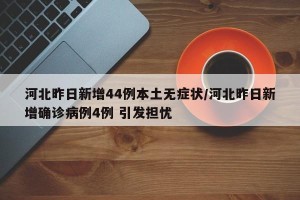 河北昨日新增44例本土无症状/河北昨日新增确诊病例4例 引发担忧