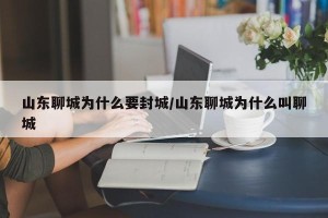 山东聊城为什么要封城/山东聊城为什么叫聊城
