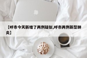 【呼市今天新增了两例疑似,呼市两例新型肺炎】