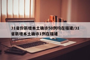31省份新增本土确诊50例均在福建/31省新增本土确诊1例在福建