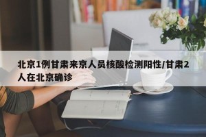 北京1例甘肃来京人员核酸检测阳性/甘肃2人在北京确诊