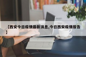 【西安今日疫情最新消息,今日西安疫情报告】