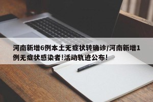 河南新增6例本土无症状转确诊/河南新增1例无症状感染者!活动轨迹公布!