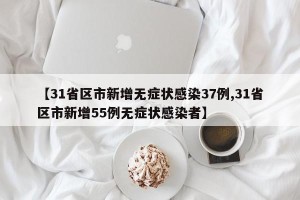 【31省区市新增无症状感染37例,31省区市新增55例无症状感染者】