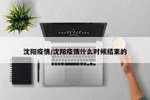沈阳疫情/沈阳疫情什么时候结束的