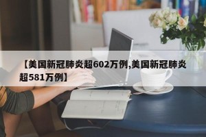 【美国新冠肺炎超602万例,美国新冠肺炎超581万例】
