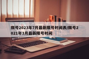 限号2023年7月最新限号时间表/限号2021年3月最新限号时间