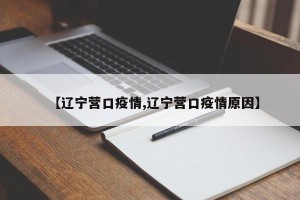 【辽宁营口疫情,辽宁营口疫情原因】