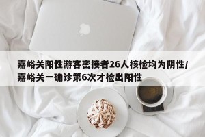 嘉峪关阳性游客密接者26人核检均为阴性/嘉峪关一确诊第6次才检出阳性