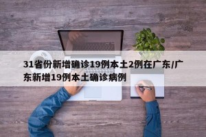 31省份新增确诊19例本土2例在广东/广东新增19例本土确诊病例