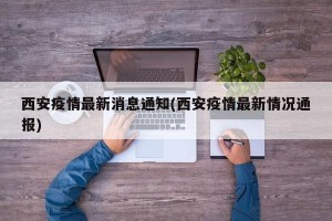 西安疫情最新消息通知(西安疫情最新情况通报)