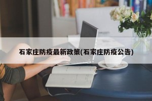 石家庄防疫最新政策(石家庄防疫公告)