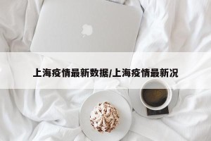 上海疫情最新数据/上海疫情最新况