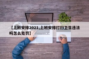 【上班安排2021,上班安排打扫卫生违法吗怎么处罚】