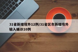 31省新增境外12例/31省区市新增境外输入确诊10例