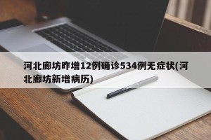 河北廊坊昨增12例确诊534例无症状(河北廊坊新增病历)