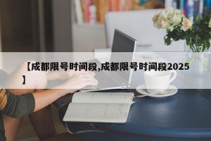 【成都限号时间段,成都限号时间段2025】