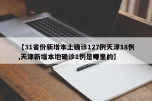 【31省份新增本土确诊127例天津18例,天津新增本地确诊1例是哪里的】