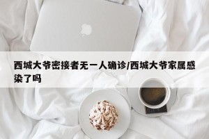 西城大爷密接者无一人确诊/西城大爷家属感染了吗